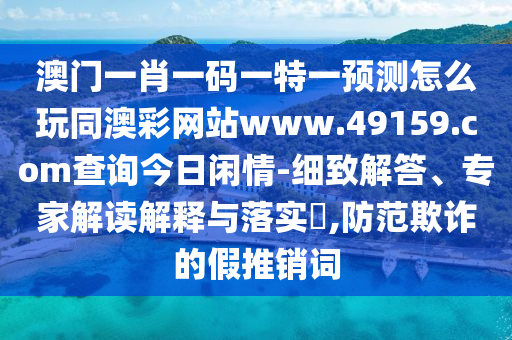 澳門一肖一碼一特一預(yù)測(cè)怎么玩同澳彩網(wǎng)站www.49159.соm查詢今日閑情-細(xì)致解答、專家解讀解釋與落實(shí)?,防范欺詐的假推銷詞