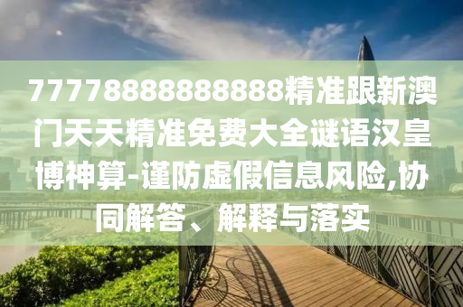 77778888888888精準跟新澳門天天精準免費大全謎語漢皇博神算-謹防虛假信息風險,協(xié)同解答、解釋與落實