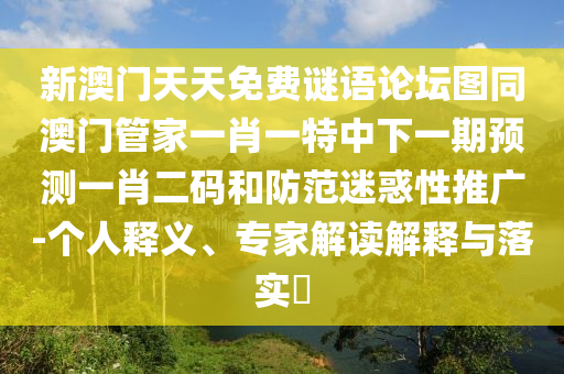 新澳門天天免費謎語論壇圖同澳門管家一肖一特中下一期預測一肖二碼和防范迷惑性推廣-個人釋義、專家解讀解釋與落實?