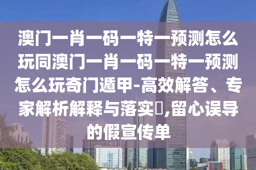 澳門一肖一碼一特一預測怎么玩同澳門一肖一碼一特一預測怎么玩奇門遁甲-高效解答、專家解析解釋與落實?,留心誤導的假宣傳單