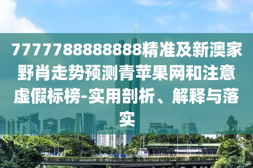 7777788888888精準及新澳家野肖走勢預測青蘋果網和注意虛假標榜-實用剖析、解釋與落實