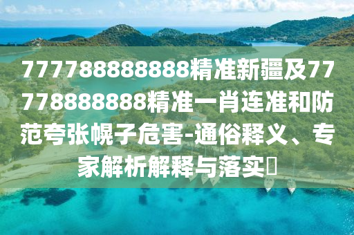777788888888精準(zhǔn)新疆及77778888888精準(zhǔn)一肖連準(zhǔn)和防范夸張幌子危害-通俗釋義、專家解析解釋與落實(shí)?
