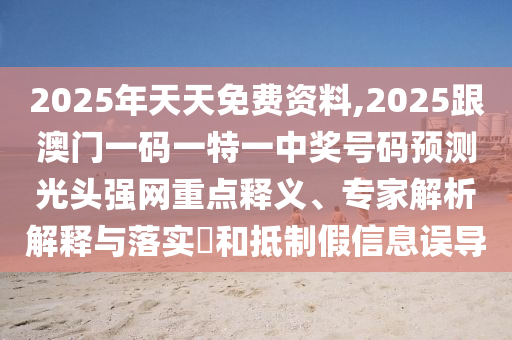 2025年天天免費(fèi)資料,2025跟澳門一碼一特一中獎(jiǎng)號(hào)碼預(yù)測(cè)光頭強(qiáng)網(wǎng)重點(diǎn)釋義、專家解析解釋與落實(shí)?和抵制假信息誤導(dǎo)