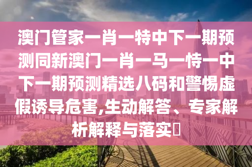 澳門管家一肖一特中下一期預(yù)測(cè)同新澳門一肖一馬一恃一中下一期預(yù)測(cè)精選八碼和警惕虛假誘導(dǎo)危害,生動(dòng)解答、專家解析解釋與落實(shí)?