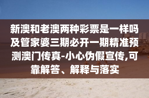 新澳和老澳兩種彩票是一樣嗎及管家婆三期必開一期精準(zhǔn)預(yù)測(cè)澳門傳真-小心偽假宣傳,可靠解答、解釋與落實(shí)