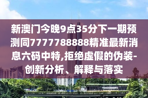 新澳門今晚9點(diǎn)35分下一期預(yù)測(cè)同7777788888精準(zhǔn)最新消息六碼中特,拒絕虛假的偽裝-創(chuàng)新分析、解釋與落實(shí)