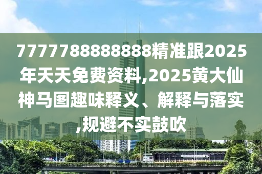 7777788888888精準(zhǔn)跟2025年天天免費(fèi)資料,2025黃大仙神馬圖趣味釋義、解釋與落實(shí),規(guī)避不實(shí)鼓吹