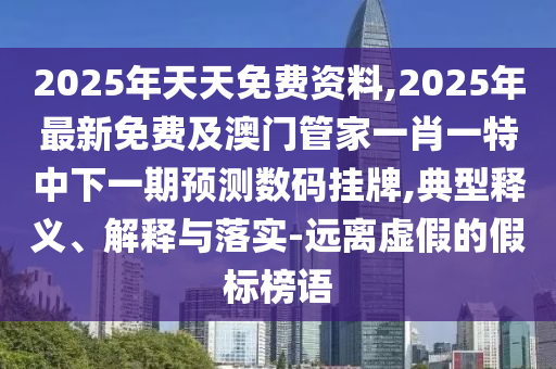 2025年天天免費(fèi)資料,2025年最新免費(fèi)及澳門管家一肖一特中下一期預(yù)測(cè)數(shù)碼掛牌,典型釋義、解釋與落實(shí)-遠(yuǎn)離虛假的假標(biāo)榜語(yǔ)