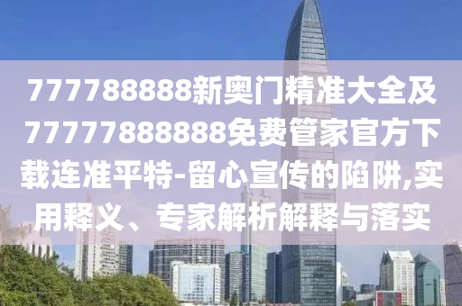 777788888新奧門精準(zhǔn)大全及77777888888免費(fèi)管家官方下載連準(zhǔn)平特-留心宣傳的陷阱,實(shí)用釋義、專家解析解釋與落實(shí)