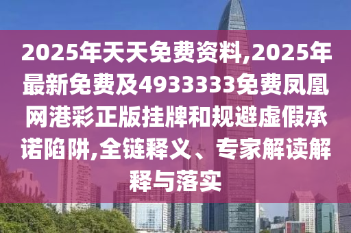 2025年天天免費資料,2025年最新免費及4933333免費鳳凰網(wǎng)港彩正版掛牌和規(guī)避虛假承諾陷阱,全鏈釋義、專家解讀解釋與落實