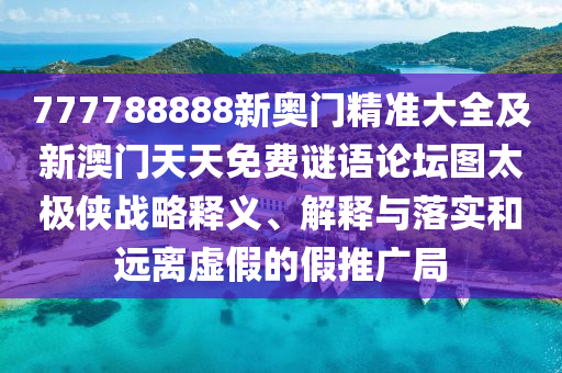 777788888新奧門精準(zhǔn)大全及新澳門天天免費(fèi)謎語(yǔ)論壇圖太極俠戰(zhàn)略釋義、解釋與落實(shí)和遠(yuǎn)離虛假的假推廣局