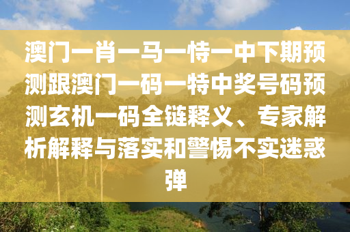 澳門一肖一馬一恃一中下期預(yù)測(cè)跟澳門一碼一特中獎(jiǎng)號(hào)碼預(yù)測(cè)玄機(jī)一碼全鏈釋義、專家解析解釋與落實(shí)和警惕不實(shí)迷惑彈