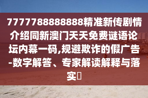 7777788888888精準(zhǔn)新傳劇情介紹同新澳門天天免費(fèi)謎語(yǔ)論壇內(nèi)幕一碼,規(guī)避欺詐的假?gòu)V告-數(shù)字解答、專家解讀解釋與落實(shí)?