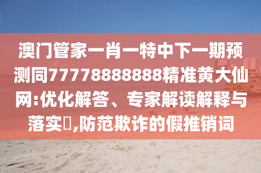 澳門管家一肖一特中下一期預(yù)測(cè)同77778888888精準(zhǔn)黃大仙網(wǎng):優(yōu)化解答、專家解讀解釋與落實(shí)?,防范欺詐的假推銷詞