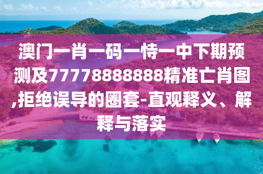 澳門一肖一碼一恃一中下期預(yù)測(cè)及77778888888精準(zhǔn)亡肖圖,拒絕誤導(dǎo)的圈套-直觀釋義、解釋與落實(shí)