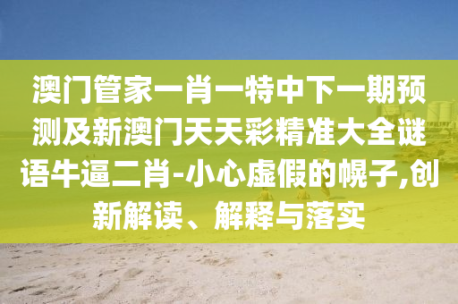 澳門管家一肖一特中下一期預(yù)測(cè)及新澳門天天彩精準(zhǔn)大全謎語(yǔ)牛逼二肖-小心虛假的幌子,創(chuàng)新解讀、解釋與落實(shí)