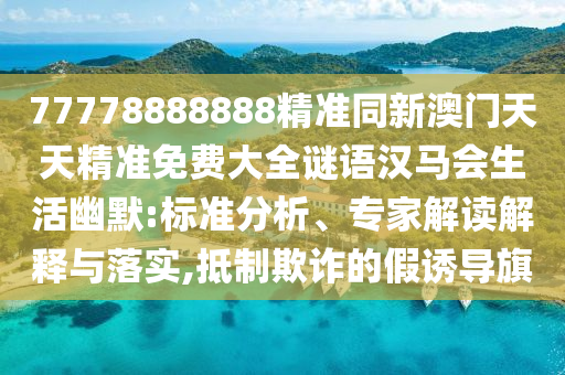 77778888888精準(zhǔn)同新澳門天天精準(zhǔn)免費(fèi)大全謎語漢馬會(huì)生活幽默:標(biāo)準(zhǔn)分析、專家解讀解釋與落實(shí),抵制欺詐的假誘導(dǎo)旗