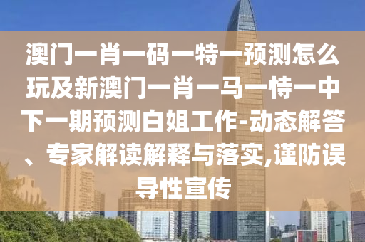 澳門一肖一碼一特一預(yù)測(cè)怎么玩及新澳門一肖一馬一恃一中下一期預(yù)測(cè)白姐工作-動(dòng)態(tài)解答、專家解讀解釋與落實(shí),謹(jǐn)防誤導(dǎo)性宣傳