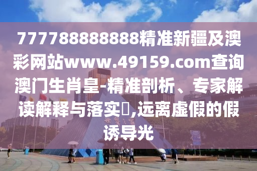 777788888888精準(zhǔn)新疆及澳彩網(wǎng)站www.49159.соm查詢澳門生肖皇-精準(zhǔn)剖析、專家解讀解釋與落實(shí)?,遠(yuǎn)離虛假的假誘導(dǎo)光