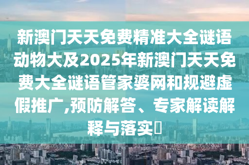 新澳門天天免費精準大全謎語動物大及2025年新澳門天天免費大全謎語管家婆網(wǎng)和規(guī)避虛假推廣,預防解答、專家解讀解釋與落實?