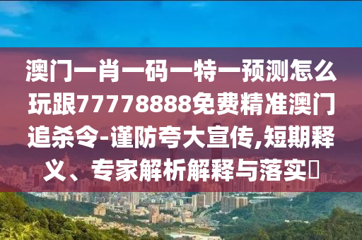 澳門(mén)一肖一碼一特一預(yù)測(cè)怎么玩跟77778888免費(fèi)精準(zhǔn)澳門(mén)追殺令-謹(jǐn)防夸大宣傳,短期釋義、專家解析解釋與落實(shí)?