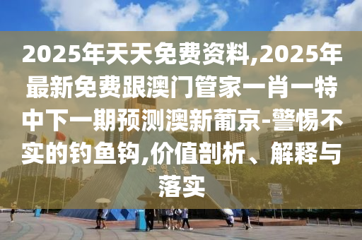2025年天天免費(fèi)資料,2025年最新免費(fèi)跟澳門管家一肖一特中下一期預(yù)測(cè)澳新葡京-警惕不實(shí)的釣魚鉤,價(jià)值剖析、解釋與落實(shí)