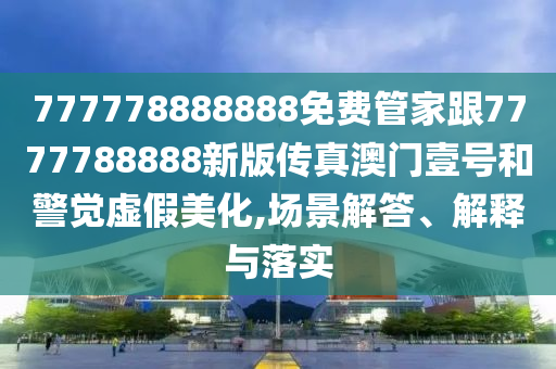 777778888888免費管家跟7777788888新版?zhèn)髡姘拈T壹號和警覺虛假美化,場景解答、解釋與落實