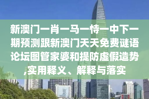 新澳門一肖一馬一恃一中下一期預(yù)測跟新澳門天天免費謎語論壇圖管家婆和提防虛假造勢,實用釋義、解釋與落實