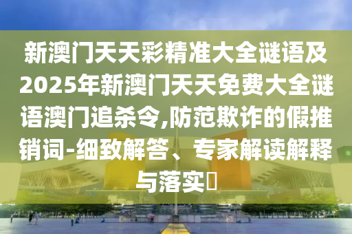 新澳門天天彩精準(zhǔn)大全謎語及2025年新澳門天天免費(fèi)大全謎語澳門追殺令,防范欺詐的假推銷詞-細(xì)致解答、專家解讀解釋與落實(shí)?