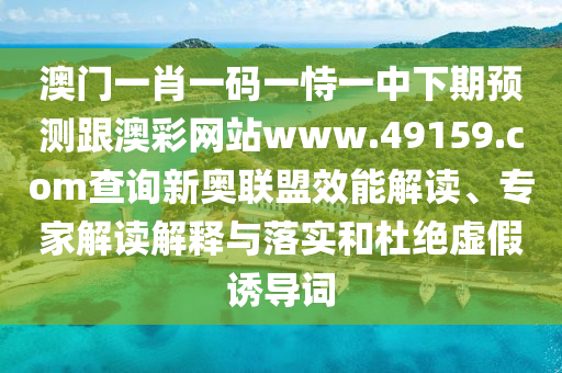 澳門一肖一碼一恃一中下期預(yù)測(cè)跟澳彩網(wǎng)站www.49159.соm查詢新奧聯(lián)盟效能解讀、專家解讀解釋與落實(shí)和杜絕虛假誘導(dǎo)詞