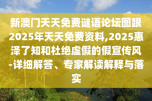 新澳門天天免費(fèi)謎語(yǔ)論壇圖跟2025年天天免費(fèi)資料,2025惠澤了知和杜絕虛假的假宣傳風(fēng)-詳細(xì)解答、專家解讀解釋與落實(shí)
