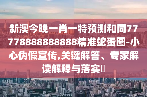新澳今晚一肖一特預(yù)測(cè)和同77778888888888精準(zhǔn)蛇蛋圖-小心偽假宣傳,關(guān)鍵解答、專家解讀解釋與落實(shí)?