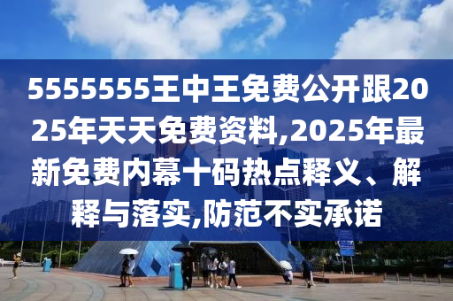 5555555王中王免費公開跟2025年天天免費資料,2025年最新免費內(nèi)幕十碼熱點釋義、解釋與落實,防范不實承諾