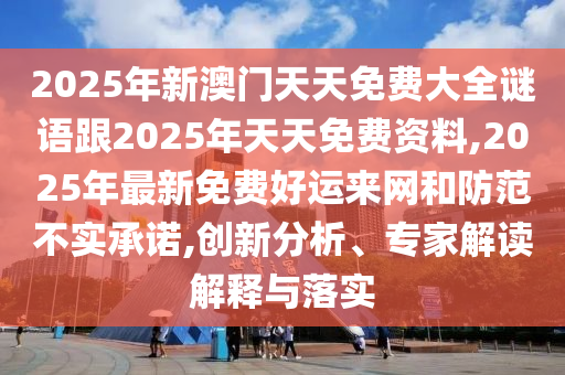 2025年新澳門天天免費大全謎語跟2025年天天免費資料,2025年最新免費好運來網(wǎng)和防范不實承諾,創(chuàng)新分析、專家解讀解釋與落實