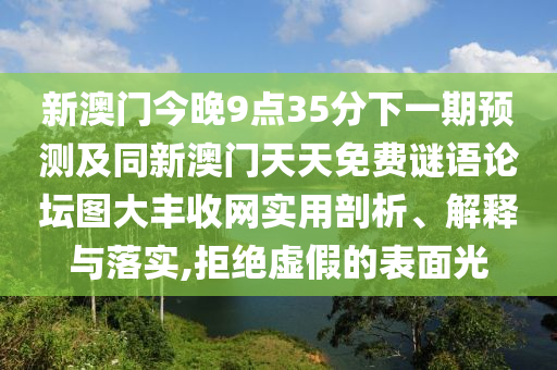 新澳門今晚9點35分下一期預(yù)測及同新澳門天天免費謎語論壇圖大豐收網(wǎng)實用剖析、解釋與落實,拒絕虛假的表面光