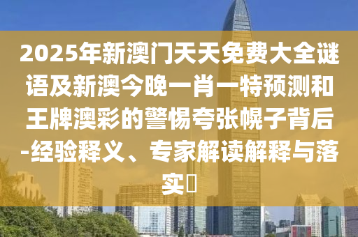 2025年新澳門天天免費大全謎語及新澳今晚一肖一特預(yù)測和王牌澳彩的警惕夸張幌子背后-經(jīng)驗釋義、專家解讀解釋與落實?