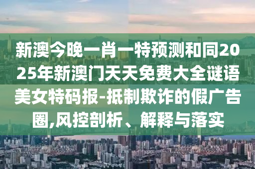 新澳今晚一肖一特預(yù)測和同2025年新澳門天天免費大全謎語美女特碼報-抵制欺詐的假廣告圈,風控剖析、解釋與落實