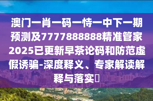 澳門一肖一碼一恃一中下一期預(yù)測及7777888888精準管家2025已更新早茶論碼和防范虛假誘騙-深度釋義、專家解讀解釋與落實?