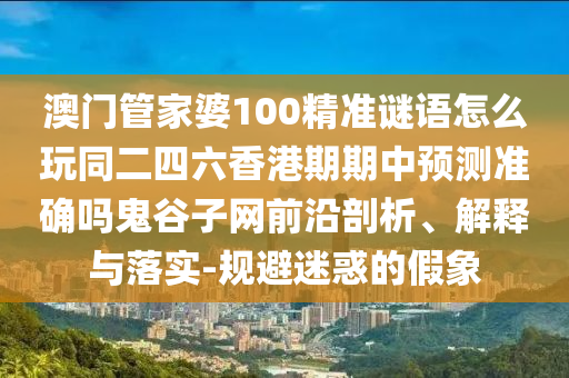 澳門管家婆100精準謎語怎么玩同二四六香港期期中預(yù)測準確嗎鬼谷子網(wǎng)前沿剖析、解釋與落實-規(guī)避迷惑的假象