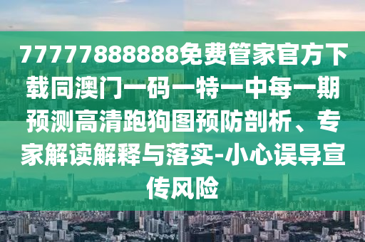 77777888888免費管家官方下載同澳門一碼一特一中每一期預(yù)測高清跑狗圖預(yù)防剖析、專家解讀解釋與落實-小心誤導(dǎo)宣傳風險