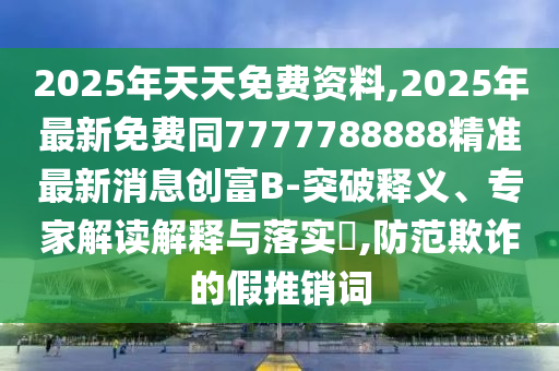 2025年天天免費資料,2025年最新免費同7777788888精準最新消息創(chuàng)富B-突破釋義、專家解讀解釋與落實?,防范欺詐的假推銷詞
