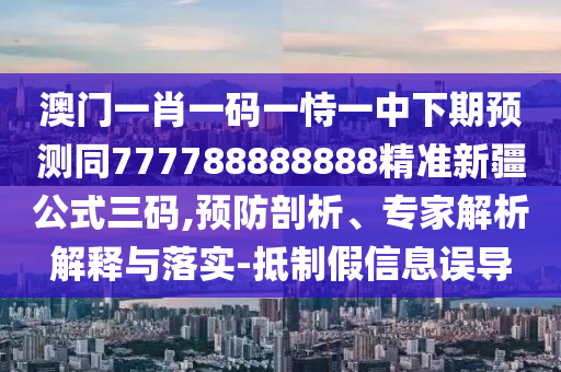 澳門一肖一碼一恃一中下期預(yù)測同777788888888精準新疆公式三碼,預(yù)防剖析、專家解析解釋與落實-抵制假信息誤導(dǎo)