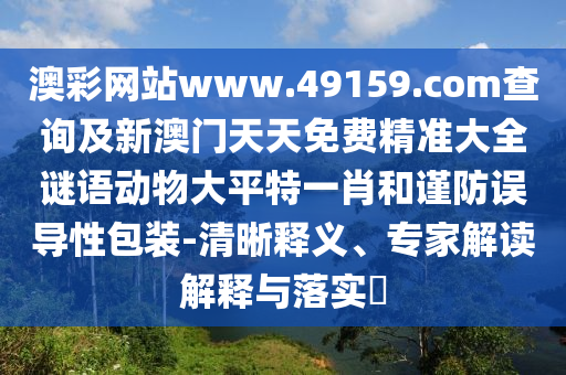 澳彩網(wǎng)站www.49159.соm查詢及新澳門天天免費精準大全謎語動物大平特一肖和謹防誤導(dǎo)性包裝-清晰釋義、專家解讀解釋與落實?