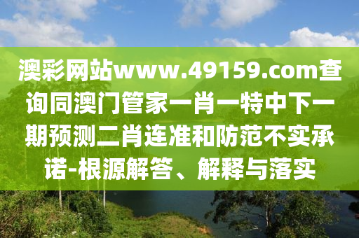 澳彩網(wǎng)站www.49159.соm查詢同澳門管家一肖一特中下一期預(yù)測二肖連準和防范不實承諾-根源解答、解釋與落實