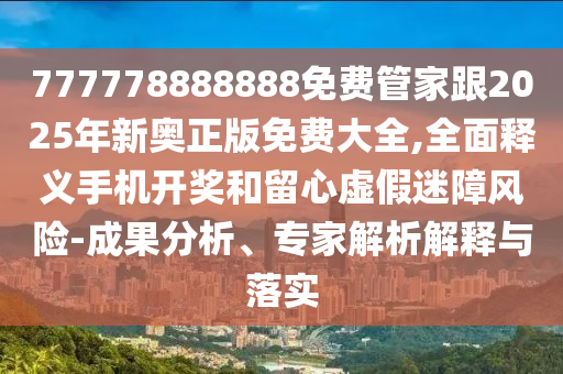 777778888888免費管家跟2025年新奧正版免費大全,全面釋義手機開獎和留心虛假迷障風險-成果分析、專家解析解釋與落實