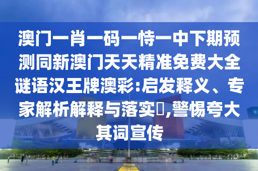 澳門一肖一碼一恃一中下期預(yù)測同新澳門天天精準免費大全謎語漢王牌澳彩:啟發(fā)釋義、專家解析解釋與落實?,警惕夸大其詞宣傳
