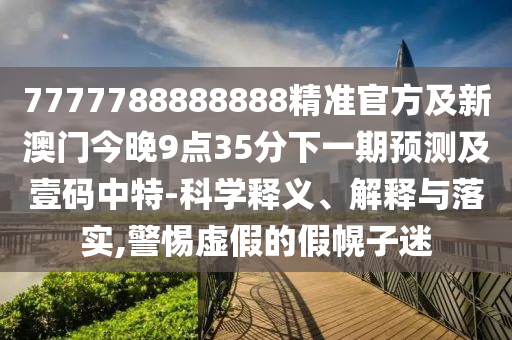 7777788888888精準官方及新澳門今晚9點35分下一期預(yù)測及壹碼中特-科學釋義、解釋與落實,警惕虛假的假幌子迷
