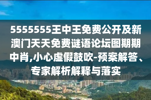 5555555王中王免費(fèi)公開及新澳門天天免費(fèi)謎語論壇圖期期中肖,小心虛假鼓吹-預(yù)案解答、專家解析解釋與落實(shí)
