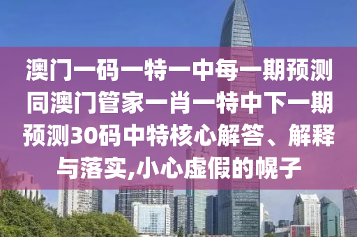 澳門(mén)一碼一特一中每一期預(yù)測(cè)同澳門(mén)管家一肖一特中下一期預(yù)測(cè)30碼中特核心解答、解釋與落實(shí),小心虛假的幌子