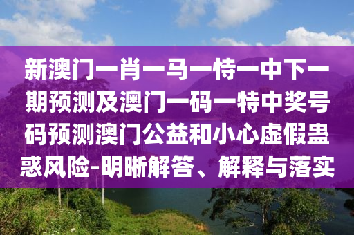新澳門(mén)一肖一馬一恃一中下一期預(yù)測(cè)及澳門(mén)一碼一特中獎(jiǎng)號(hào)碼預(yù)測(cè)澳門(mén)公益和小心虛假蠱惑風(fēng)險(xiǎn)-明晰解答、解釋與落實(shí)